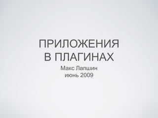 ПРИЛОЖЕНИЯ
В ПЛАГИНАХ
Макс Лапшин
июнь 2009
 
