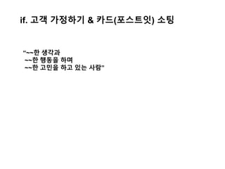 if. 고객 가정하기 & 카드(포스트잇) 소팅
“~~한 생각과
~~한 행동을 하며
~~한 고민을 하고 있는 사람”
 