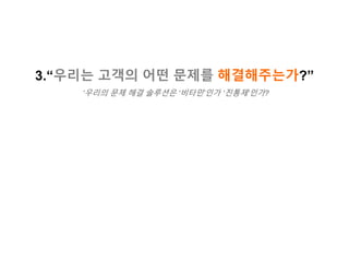 3.“우리는 고객의 어떤 문제를 해결해주는가?”
‘우리의 문제 해결 솔루션은 ‘비타민’인가 ‘진통제’인가?
 