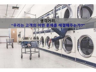 생각거리.
“우리는 고객의 어떤 문제를 해결해주는가?”
 