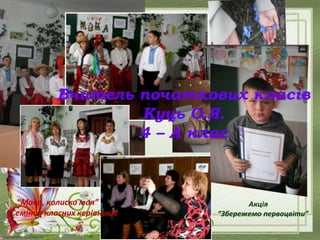 “Мово, колиско моя”
Семінар класних керівників
Акція
“Збережемо первоцвіти”
Вчитель початкових класів
Куць О.Я.
4 – А клас
 