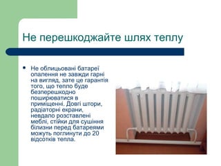 Не перешкоджайте шлях теплу
 Не облицьовані батареї
опалення не завжди гарні
на вигляд, зате це гарантія
того, що тепло буде
безперешкодно
поширюватися в
приміщенні. Довгі штори,
радіаторні екрани,
невдало розставлені
меблі, стійки для сушіння
білизни перед батареями
можуть поглинути до 20
відсотків тепла.
 