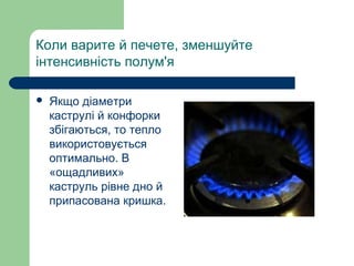 Коли варите й печете, зменшуйте
інтенсивність полум'я
 Якщо діаметри
каструлі й конфорки
збігаються, то тепло
використовується
оптимально. В
«ощадливих»
каструль рівне дно й
припасована кришка.
 