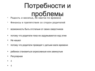 Потребности и
проблемы• ,Радость и веселье не хватка по времени
• Финансы и препятствия со сторон родителей
• возможность быть отсталым от своих сверстников
• потому что родители пока не задумываются над этим
• Не нашел
• потому что родители проводят с детьми мало времени
• ребенок становиться агрессивным или замкнутым
• Регулярная
• 4
• 4
 