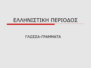 ΕΛΛΗΝΙΣΤΙΚΗ ΠΕΡΙΟΔΟΣ
ΓΛΩΣΣΑ-ΓΡΑΜΜΑΤΑ
 