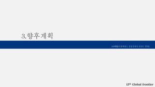 12th Global frontier
3.향후계획
[스마일과 함께하는 창업강대국 핀란드 탐방]
 