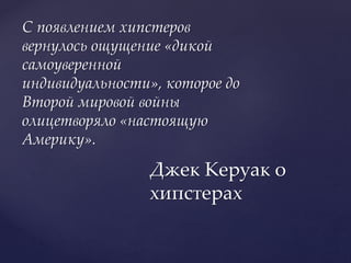 С появлением хипстеров
вернулось ощущение «дикой
самоуверенной
индивидуальности», которое до
Второй мировой войны
олицетворяло «настоящую
Америку».
Джек Керуак о
хипстерах
 