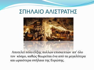 ΣΠΗΛΑΙΟ ΑΛΙΣΤΡΑΤΗΣ
Αποτελεί πόλο έλξης πολλών επισκεπτών απ’ όλο
τον κόσμο, καθώς θεωρείται ένα από τα μεγαλύτερα
και ωραιότερα σπήλαια της Ευρώπης.
 