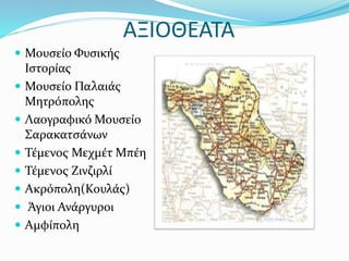 ΑΞΙΟΘΕΑΤΑ
 Μουσείο Φυσικής
Ιστορίας
 Μουσείο Παλαιάς
Μητρόπολης
 Λαογραφικό Μουσείο
Σαρακατσάνων
 Τέμενος Μεχμέτ Μπέη
 Τέμενος Ζινζιρλί
 Ακρόπολη(Κουλάς)
 Άγιοι Ανάργυροι
 Αμφίπολη
 