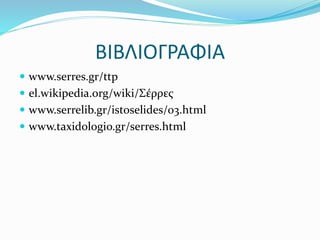 ΒΙΒΛΙΟΓΡΑΦΙΑ
 www.serres.gr/ttp
 el.wikipedia.org/wiki/Σέρρες
 www.serrelib.gr/istoselides/03.html
 www.taxidologio.gr/serres.html
 
