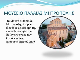 ΜΟΥΣΕΙΟ ΠΑΛΑΙΑΣ ΜΗΤΡΟΠΟΛΗΣ
Το Μουσείο Παλαιάς
Μητρόπολης Σερρών
ιδρύθηκε με αφορμή την
επαναλειτουργία του
Βυζαντινού ναού των
Θεοδώρων ως
προσκυνηματικού ναού.
 