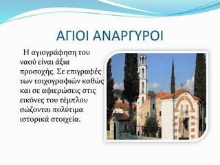 ΑΓΙΟΙ ΑΝΑΡΓΥΡΟΙ
Η αγιογράφηση του
ναού είναι άξια
προσοχής. Σε επιγραφές
των τοιχογραφιών καθώς
και σε αφιερώσεις στις
εικόνες του τέμπλου
σώζονται πολύτιμα
ιστορικά στοιχεία.
 