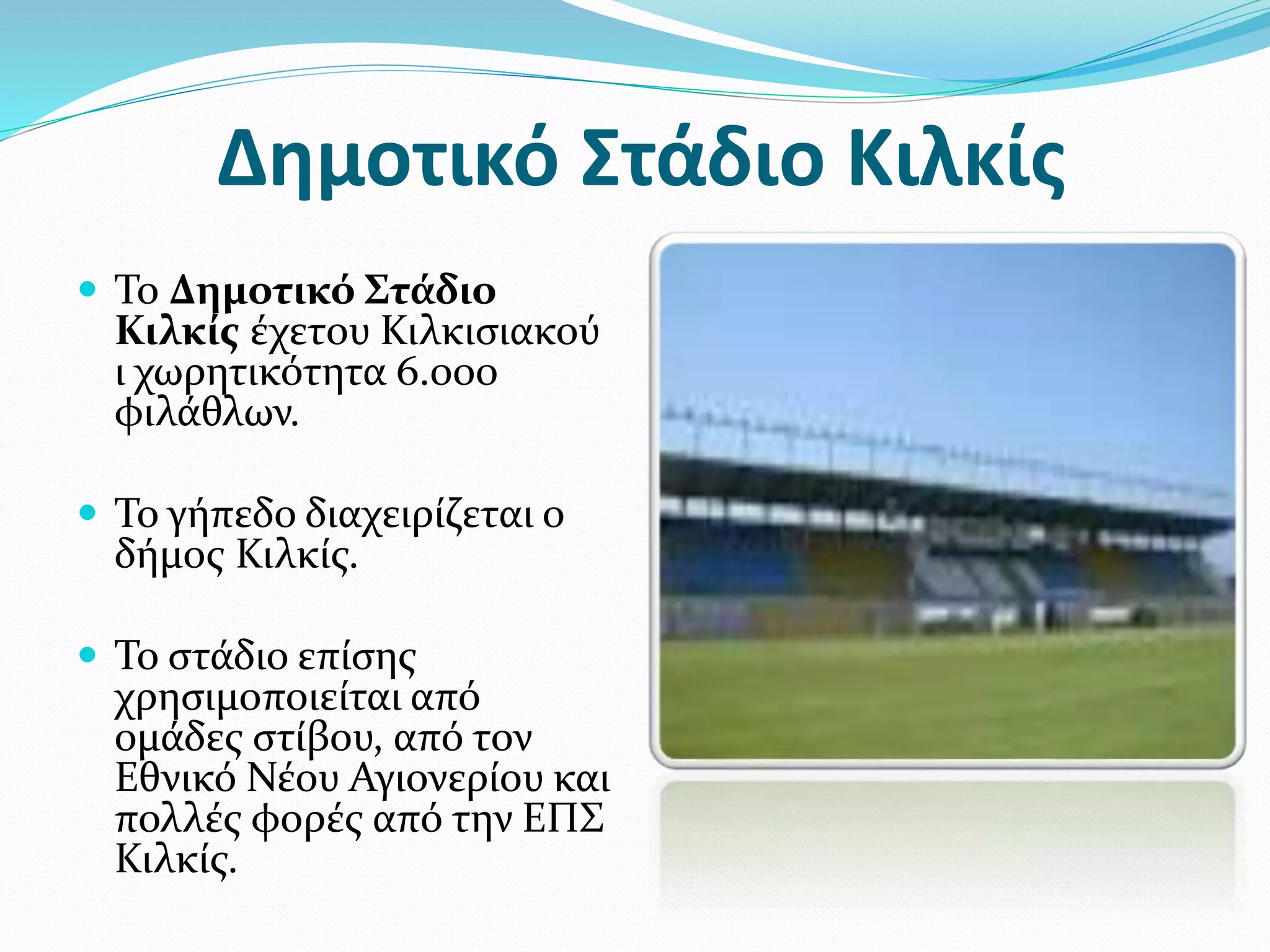Δημοτικό Στάδιο Κιλκίς
 Το Δημοτικό Στάδιο
Κιλκίς έχετου Κιλκισιακού
ι χωρητικότητα 6.000
φιλάθλων.
 Το γήπεδο διαχειρίζεται ο
δήμος Κιλκίς.
 Το στάδιο επίσης
χρησιμοποιείται από
ομάδες στίβου, από τον
Εθνικό Νέου Αγιονερίου και
πολλές φορές από την ΕΠΣ
Κιλκίς.
 