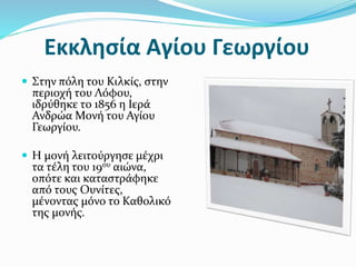 Εκκλησία Αγίου Γεωργίου
 Στην πόλη του Κιλκίς, στην
περιοχή του Λόφου,
ιδρύθηκε το 1856 η Ιερά
Ανδρώα Μονή του Αγίου
Γεωργίου.
 Η μονή λειτούργησε μέχρι
τα τέλη του 19ου αιώνα,
οπότε και καταστράφηκε
από τους Ουνίτες,
μένοντας μόνο το Καθολικό
της μονής.
 