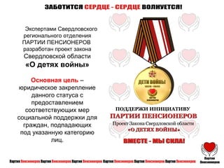 Экспертами Свердловского
регионального отделения
ПАРТИИ ПЕНСИОНЕРОВ
разработан проект закона
Свердловской области
«О детях войны»
Основная цель –
юридическое закрепление
данного статуса с
предоставлением
соответствующих мер
социальной поддержки для
граждан, подпадающих
под указанную категорию
лиц.
 