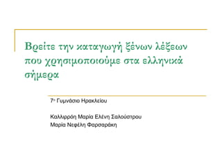 Βρείτε την καταγωγή ξένων λέξεων
που χρησιμοποιούμε στα ελληνικά
σήμερα
7ο
Γυμνάσιο Ηρακλείου
Καλλιρρόη Μαρία Ελένη Σαλούστρου
Μαρία Νεφέλη Φαρσαράκη
 
