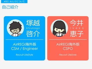 ⾃⼰紹介
#001 Airレジについて
AirREGI海外版
CSM / Engineer
Recruit LifeStyle
啓介
k t s u k a g o
塚越
AirREGI海外版
CSPO
Recruit LifeStyle
今井i k e k o
恵⼦
 