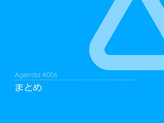 まとめ
Agenda #006
 