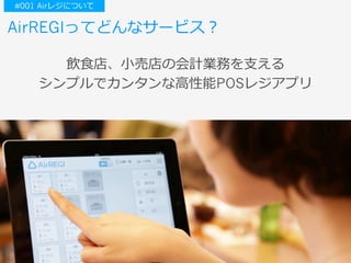 AirREGIってどんなサービス？
飲⾷店、⼩売店の会計業務を⽀える
シンプルでカンタンな⾼性能POSレジアプリ
#001 Airレジについて
 