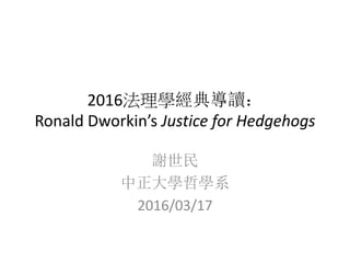 2016法理學經典導讀：
Ronald Dworkin’s Justice for Hedgehogs
謝世民
中正大學哲學系
2016/03/17
 