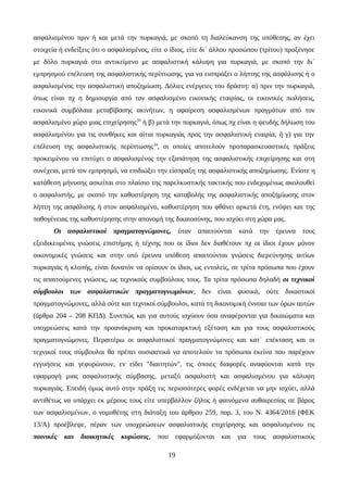ασφαλισμένου πριν ή και μετά την πυρκαγιά, με σκοπό τη διαλεύκανση της υπόθεσης, αν έχει
στοιχεία ή ενδείξεις ότι ο ασφαλισμένος, είτε ο ίδιος, είτε δι΄ άλλου προσώπου (τρίτου) προξένησε
με δόλο πυρκαγιά στο αντικείμενο με ασφαλιστική κάλυψη για πυρκαγιά, με σκοπό την δι΄
εμπρησμού επέλευση της ασφαλιστικής περίπτωσης, για να εισπράξει ο λήπτης της ασφάλισης ή ο
ασφαλισμένος την ασφαλιστική αποζημίωση. Δόλιες ενέργειες του δράστη: α) πριν την πυρκαγιά,
όπως είναι πχ η δημιουργία από τον ασφαλισμένο εικονικής εταιρίας, οι εικονικές πωλήσεις,
εικονικά συμβόλαια μεταβίβασης ακινήτων, η αφαίρεση ασφαλισμένων πραγμάτων από τον
ασφαλισμένο χώρο μιας επιχείρησης33
ή β) μετά την πυρκαγιά, όπως πχ είναι η ψευδής δήλωση του
ασφαλισμένου για τις συνθήκες και αίτια πυρκαγιάς προς την ασφαλιστική εταιρία, ή γ) για την
επέλευση της ασφαλιστικής περίπτωσης34
, οι οποίες αποτελούν προπαρασκευαστικές πράξεις
προκειμένου να επιτύχει ο ασφαλισμένος την εξαπάτηση της ασφαλιστικής επιχείρησης και στη
συνέχεια, μετά τον εμπρησμό, να επιδιώξει την είσπραξη της ασφαλιστικής αποζημίωσης. Ενίοτε η
κατάθεση μήνυσης ασκείται στο πλαίσιο της παρελκυστικής τακτικής που ενδεχομένως ακολουθεί
ο ασφαλιστής, με σκοπό την καθυστέρηση της καταβολής της ασφαλιστικής αποζημίωσης στον
λήπτη της ασφάλισης ή στον ασφαλισμένο, καθυστέρηση που φθάνει αρκετά έτη, ενόψει και της
παθογένειας της καθυστέρησης στην απονομή της δικαιοσύνης, που ισχύει στη χώρα μας.
Οι ασφαλιστικοί πραγματογνώμονες, όταν απαιτούνται κατά την έρευνα τους
εξειδικευμένες γνώσεις επιστήμης ή τέχνης που οι ίδιοι δεν διαθέτουν πχ οι ίδιοι έχουν μόνον
οικονομικές γνώσεις και στην υπό έρευνα υπόθεση απαιτούνται γνώσεις διερεύνησης αιτίων
πυρκαγιάς ή κλοπής, είναι δυνατόν να ορίσουν οι ίδιοι, ως εντολείς, σε τρίτα πρόσωπα που έχουν
τις απαιτούμενες γνώσεις, ως τεχνικούς συμβούλους τους. Τα τρίτα πρόσωπα δηλαδή οι τεχνικοί
σύμβουλοι των ασφαλιστικών πραγματογνωμόνων, δεν είναι φυσικά, ούτε δικαστικοί
πραγματογνώμονες, αλλά ούτε και τεχνικοί σύμβουλοι, κατά τη δικονομική έννοια των όρων αυτών
(άρθρα 204 – 208 ΚΠΔ). Συνεπώς και για αυτούς ισχύουν όσα αναφέρονται για δικαιώματα και
υποχρεώσεις κατά την προανάκριση και προκαταρκτική εξέταση και για τους ασφαλιστικούς
πραγματογνώμονες. Περαιτέρω οι ασφαλιστικοί πραγματογνώμονες και κατ΄ επέκταση και οι
τεχνικοί τους σύμβουλοι θα πρέπει ουσιαστικά να αποτελούν τα πρόσωπα εκείνα που παρέχουν
εγγυήσεις και γεφυρώνουν, εν είδει ''διαιτητών'', τις όποιες διαφορές αναφύονται κατά την
εφαρμογή μιας ασφαλιστικής σύμβασης, μεταξύ ασφαλιστή και ασφαλισμένου για κάλυψη
πυρκαγιάς. Επειδή όμως αυτό στην πράξη τις περισσότερες φορές ενδέχεται να μην ισχύει, αλλά
αντιθέτως να υπάρχει εκ μέρους τους είτε υπερβάλλον ζήλος ή φαινόμενα αυθαιρεσίας σε βάρος
των ασφαλισμένων, ο νομοθέτης στη διάταξη του άρθρου 259, παρ. 3, του Ν. 4364/2016 (ΦΕΚ
13/Α) προέβλεψε, πέραν των υποχρεώσεων ασφαλιστικής επιχείρησης και ασφαλισμένου τις
ποινικές και διοικητικές κυρώσεις, που εφαρμόζονται και για τους ασφαλιστικούς
19
 
