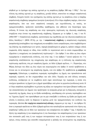 αληθινά με το έγκλημα της απάτης σχετικά με τις ασφάλειες (άρθρο 388 παρ. 1 ΠΚ).1
Για την
τέλεση της απάτης σχετικά με τις ασφάλειες, μεταξύ άλλων, απαιτείται να υπάρχει ασφαλιστική
σύμβαση. Στοιχείο λοιπόν του εγκλήματος της απάτης σχετικά με τις ασφάλειες είναι η ύπαρξης
ασφαλιστικής σύμβασης πραγμάτων (κινητών ή ακινήτων). Η εν λόγω σύμβαση παρέχει, τόσο στον
ασφαλισμένο, όσο και στον ασφαλιστή ευκαιρίες για εκμετάλλευση, οι οποίες, αν
πραγματοποιηθούν, προξενούν ακολούθως προβλήματα, που φθάνουν στα δικαστήρια προς
επίλυση. Η έννοια της ασφάλισης και στην προκειμένη περίπτωση της ιδιωτικής ασφάλισης
στηρίζεται στην έννοια της ασφαλιστικής σύμβασης. Σύμφωνα με το άρθρο 1, παρ. 1 του Ν.
2496/1997 <<Ασφαλιστική σύμβαση, τροποποίηση της νομοθεσίας για την ιδιωτική ασφάλιση και
άλλες διατάξεις>> (ΦΕΚ 87/Α), με την <<ασφαλιστική σύμβαση η ασφαλιστική επιχείρηση
(ασφαλιστής) αναλαμβάνει την υποχρέωση να καταβάλει έναντι ασφαλίστρου, στον συμβαλλόμενο
της (λήπτης της ασφάλισης) ή σε τρίτον, παροχή (ασφάλισμα) σε χρήμα ή, εφόσον υπάρχει ειδική
συμφωνία, άλλη παροχή σε είδος, όταν επέλθει το περιστατικό από το οποίο συμφωνήθηκε να
εξαρτάται η υποχρέωση του (ασφαλιστική περίπτωση)>>. Στο άρθρο 3 του ιδίου ως άνω νόμου
περιγράφεται ο ασφαλιστικός κίνδυνος, ενώ στην παρ. 5 του άρθρου 7 αυτού ορίζεται ότι <<ο
ασφαλιστής απαλλάσσεται της υποχρέωσης προ ασφάλισμα, αν η επέλευση της ασφαλιστικής
περίπτωσης οφείλεται, στη μεν ασφάλιση ζημιών, σε δόλο ή βαριά αμέλεια...>>. Περαιτέρω, στο
Μέρος Δεύτερο του ιδίου ως άνω νόμου και συγκεκριμένα στο άρθρο 11 αυτού προβλέπεται η
έννοια και το αντικείμενο της ασφάλισης ζημιάς, ενώ στο άρθρο 19, προβλέπεται η ασφάλιση
πυρκαγιάς. Ειδικότερα, η ασφάλιση πυρκαγιάς περιλαμβάνει τις ζημιές που προκαλούνται από
πυρκαγιά, κεραυνό, αν δεν συμφωνήθηκε και κάτι άλλο. Έκρηξη και από άλλους συναφείς
κινδύνους, ανεξάρτητα αν τα συμβάντα αυτά είχαν αποτέλεσμα την πυρκαγιά, η οποία στη
συνέχεια προκάλεσε τη ζημιά ή αν η ζημιά προκλήθηκε από μόνα τα γεγονότα (κινδύνους) αυτά. Η
εν λόγω ασφάλιση περιλαμβάνει τη μείωση της αξίας των πραγμάτων που έχουν βλαφτεί καθώς και
την αποκατάσταση των ζημιών που προξένησαν τα αναγκαία μέτρα για τη διάγνωση, αποτροπή ή
περιστολή της ζημιάς, όπως πχ τα έξοδα κατάσβεσης, κατεδάφισης κλπ γενικώς περιλαμβάνει και
τις ''έμμεσες ζημιές'' που προκλήθηκαν για να μην επαυξηθεί ο κίνδυνος πχ έξοδα για ζημιές από
κλοπές ή απώλειες κατά τη διάρκεια ή αμέσως μετά την πραγματοποίηση του κινδύνου της
πυρκαγιάς. Ωστόσο δεν παρέχεται ασφαλιστική κάλυψη, σύμφωνα με την παρ. 3 του άρθρου 19,
όταν η πυρκαγιά οφείλεται σε δόλο ή βαριά αμέλεια που καταλογίζεται προσωπικά στον λήπτη της
ασφάλισης2
καθώς και σε δόλο των προσώπων που αναφέρονται στο άρθρο 7 παρ. 5 δηλαδή του
λήπτη της ασφάλισης ή του ασφαλισμένου ή του δικαιούχου του ασφαλίσματος ή των προσώπων
που συνοικούν μαζί τους ή των νομίμων αντιπροσώπων τους ή των εκπροσώπων τους ή των
τρίτων, στους οποίους έχει ανατεθεί επαγγελματικά η φύλαξη του αντικειμένου της ασφάλισης,
3
 