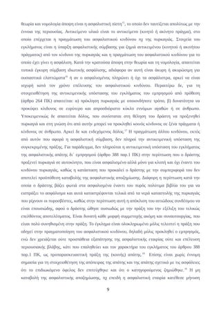 θεωρία και νομολογία άποψη είναι η ασφαλιστική πίστη15
, το οποίο δεν ταυτίζεται απολύτως με την
έννοια της περιουσίας. Αντικείμενο υλικό είναι το αντικείμενο (κινητό ή ακίνητο πράγμα), στο
οποίο επέρχεται η πραγμάτωση του ασφαλιστικού κινδύνου πχ της πυρκαγιάς. Στοιχεία του
εγκλήματος είναι η ύπαρξη ασφαλιστικής σύμβασης για ζημιά αντικειμένου (κινητού ή ακινήτου
πράγματος) από τον κίνδυνο της πυρκαγιάς και η πραγμάτωση του ασφαλιστικού κινδύνου για το
οποίο έχει γίνει η ασφάλιση. Κατά την κρατούσα άποψη στην θεωρία και τη νομολογία, απαιτείται
τυπικά έγκυρη σύμβαση ιδιωτικής ασφάλισης, αδιάφορα αν αυτή είναι άκυρη ή ακυρώσιμη για
ουσιαστικά ελαττώματα16
ή αν ο ασφαλισμένος πληρώνει ή όχι τα ασφάλιστρα, αρκεί να είναι
ισχυρή κατά τον χρόνο επέλευσης του ασφαλιστικού κινδύνου. Περαιτέρω δε, για τη
στοιχειοθέτηση της αντικειμενικής υπόστασης του εγκλήματος του εμπρησμού από πρόθεση
(άρθρο 264 ΠΚ) απαιτείται: α) πρόκληση πυρκαγιάς με οποιονδήποτε τρόπο, β) δυνατότητα να
προκύψει κίνδυνος σε ευρύτερο και απροσδιόριστο κύκλο εννόμων αγαθών ή σε άνθρωπο.
Υποκειμενικώς δε απαιτείται δόλος, που συνίσταται στη θέληση του δράστη να προξενηθεί
πυρκαγιά και στη γνώση ότι από αυτήν μπορεί να προκληθεί κοινός κίνδυνος σε ξένα πράγματα ή
κίνδυνος σε άνθρωπο. Αρκεί δε και ενδεχόμενος δόλος.17
Η πραγμάτωση άλλου κινδύνου, εκτός
από αυτόν που αφορά η ασφαλιστική σύμβαση, δεν πληροί την αντικειμενική υπόσταση της
συγκεκριμένης πράξης. Για παράδειγμα, δεν πληρούται η αντικειμενική υπόσταση του εγκλήματος
της ασφαλιστικής απάτης δι΄ εμπρησμού (άρθρο 388 παρ.1 ΠΚ) στην περίπτωση που ο δράστης
προξενεί πυρκαγιά σε αυτοκίνητο, που είναι ασφαλισμένο αλλά μόνο για κλοπή και όχι έναντι του
κινδύνου πυρκαγιάς, καθώς η κατάσταση που προκαλεί ο δράστης με την συμπεριφορά του δεν
αποτελεί προϋπόθεση καταβολής της ασφαλιστικής αποζημίωσης. Διάφορη η περίπτωση κατά την
οποία ο δράστης βάζει φωτιά στα ασφαλισμένα έναντι του πυρός πολύτιμα βιβλία του για να
εισπράξει το ασφάλισμα και αυτά καταστρέφονται τελικά από τα νερά καταστολής της πυρκαγιάς
που ρίχνουν οι πυροσβέστες, καθώς στην περίπτωση αυτή η απόκλιση του αιτιώδους συνδέσμου να
είναι επουσιώδης, αφού ο δράστης ώθησε ουσιωδώς με την πράξη του την εξέλιξη του τελικώς
επελθόντος αποτελέσματος. Είναι δυνατή κάθε μορφή συμμετοχής ακόμη και συναυτουργίας, που
είναι πολύ συνηθισμένη στην πράξη. Το έγκλημα είναι ολοκληρωμένο μόλις τελεστεί η πράξη που
οδηγεί στην πραγματοποίηση του ασφαλιστικού κινδύνου, δηλαδή μόλις προκληθεί ο εμπρησμός,
ενώ δεν χρειάζεται ούτε προσπάθεια εξαπάτησης της ασφαλιστικής εταιρίας ούτε και επέλευση
περιουσιακής βλάβης, κάτι που επαληθεύει και τον χαρακτήρα του εγκλήματος του άρθρου 388
παρ.1 ΠΚ, ως προπαρασκευαστική πράξη της (κοινής) απάτης.18
Επίσης είναι χωρίς έννομη
σημασία για τη στοιχειοθέτηση της απόπειρας της απάτης και της απάτης σχετικά με τις ασφάλειες
ότι το επιδιωκόμενο όφελος δεν επιτεύχθηκε και ότι ο κατηγορούμενος ζημιώθηκε.19
Η μη
καταβολή της ασφαλιστικής αποζημίωσης, πχ επειδή η ασφαλιστική εταιρία κατέθεσε μήνυση
9
 