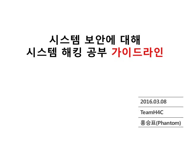 시스템 보안에 대해
시스템 해킹 공부 가이드라인
2016.03.08
TeamH4C
홍승표(Phantom)
 