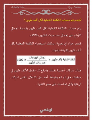 Arbahy.info ‫ربحية‬ ‫مصطلحات‬___________________________________
‫ليف‬‫ًخم‬‫خظنب‬‫الخهلفت‬‫الفعليت‬‫لهل‬‫ألف‬‫؟‬‫ز‬‫ظهو‬
‫ًخم‬‫خظنب‬‫الخهلفت‬‫الفعليت‬‫لهل‬‫ألف‬‫ز‬‫ظهو‬‫بقظمت‬‫إحمنلي‬
‫بنح‬‫ز‬‫ألا‬‫على‬‫إحمنلي‬‫عدد‬‫اث‬‫س‬‫م‬‫ز‬‫الظهو‬‫بنآلوف‬.
‫فعىد‬‫اء‬‫س‬‫إح‬‫أي‬،‫ججسبت‬‫ًمنىو‬‫اطخخدام‬‫الخهلفت‬‫الفعليت‬‫لهل‬
‫ألف‬‫ز‬‫ظهو‬‫هت‬‫ز‬‫ملقن‬‫هخنئجو‬.
‫هىنك‬‫شسمنث‬‫أحىبيت‬‫جقبلو‬‫اجدفع‬‫لو‬‫مقنبل‬‫ألالف‬‫ز‬‫ظهو‬‫في‬
‫موقعو‬‫ختي‬‫لو‬‫لم‬‫ًظغط‬‫أخد‬‫على‬‫الاعالن‬‫عنع‬‫شسمنث‬
‫اى‬cpc‫االتي‬‫جدنطبو‬‫على‬‫طعس‬‫الىقسة‬.
 