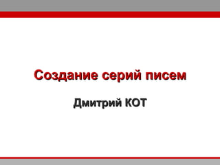 Создание серий писемСоздание серий писем
Дмитрий КОТДмитрий КОТ
 