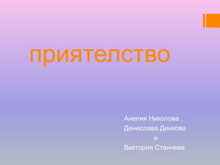 приятелство
Анелия Николова ,
Денислава Динкова
и
Виктория Станчева
 