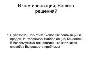 ,В чем инновация Вашего
?решения
• / /В упаковке Логистике Условиях реализации и
/ / / ?,продаж Интерфейсе Наборе опций Качестве
-В используемых технологиях за счет каких
способов Вы решаете проблемы
 