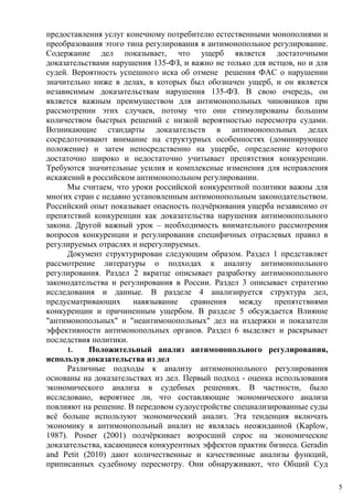 предоставления услуг конечному потребителю естественными монополиями и
преобразования этого типа регулирования в антимонопольное регулирование.
Содержание дел показывает, что ущерб является достаточными
доказательствами нарушения 135-ФЗ, и важно не только для истцов, но и для
судей. Вероятность успешного иска об отмене решения ФАС о нарушении
значительно ниже в делах, в которых был обозначен ущерб, и он является
независимым доказательствам нарушения 135-ФЗ. В свою очередь, он
является важным преимуществом для антимонопольных чиновников при
рассмотрении этих случаев, потому что они стимулированы большим
количеством быстрых решений с низкой вероятностью пересмотра судами.
Возникающие стандарты доказательств в антимонопольных делах
сосредоточивают внимание на структурных особенностях (доминирующее
положение) и затем непосредственно на ущербе, определение которого
достаточно широко и недостаточно учитывает препятствия конкуренции.
Требуются значительные усилия и комплексные изменения для исправления
искажений в российском антимонопольном регулировании.
Мы считаем, что уроки российской конкурентной политики важны для
многих стран с недавно установленным антимонопольным законодательством.
Российский опыт показывает опасность подчёркивания ущерба независимо от
препятствий конкуренции как доказательства нарушения антимонопольного
закона. Другой важный урок – необходимость внимательного рассмотрения
вопросов конкуренции и регулирования специфичных отраслевых правил в
регулируемых отраслях и нерегулируемых.
Документ структурирован следующим образом. Раздел 1 представляет
рассмотрение литературы о подходах к анализу антимонопольного
регулирования. Раздел 2 вкратце описывает разработку антимонопольного
законодательства и регулирования в России. Раздел 3 описывает стратегию
исследования и данные. В разделе 4 анализируется структура дел,
предусматривающих навязывание сравнения между препятствиями
конкуренции и причиненным ущербом. В разделе 5 обсуждается Влияние
"антимонопольных" и "неантимонопольных" дел на издержки и показатели
эффективности антимонопольных органов. Раздел 6 выделяет и раскрывает
последствия политики.
1. Положительный анализ антимонопольного регулирования,
используя доказательства из дел
Различные подходы к анализу антимонопольного регулирования
основаны на доказательствах из дел. Первый подход - оценка использования
экономического анализа в судебных решениях. В частности, было
исследовано, вероятнее ли, что составляющие экономического анализа
повлияют на решение. В передовом судоустройстве специализированные суды
всё больше используют экономический анализ. Эта тенденция включать
экономику в антимонопольный анализ не являлась неожиданной (Kaplow,
1987). Posner (2001) подчёркивает возросший спрос на экономические
доказательства, касающиеся конкурентных эффектов практик бизнеса. Geradin
and Petit (2010) дают количественные и качественные анализы функций,
приписанных судебному пересмотру. Они обнаруживают, что Общий Суд
5
 