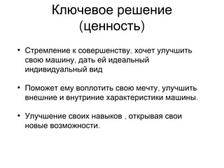Ключевое решение
( )ценность
• ,Стремление к совершенству хочет улучшить
,свою машину дать ей идеальный
индивидуальный вид
• ,Поможет ему воплотить свою мечту улучшить
.внешние и внутриние характеристики машины
• ,Улучшение своих навыков открывая свои
.новые возможности
 