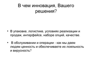 ,В чем инновация Вашего
?решения
• , ,В упаковке логистике условиях реализации и
, , , .продаж интерфейсе наборе опций качестве
• -В обслуживании и операции как мы даем
людям ценность и обеспечиваете их лояльность
?и вирусность
 