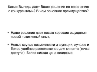 Какие Выгоды дает Ваше решение по сравнению
? ?с конкурентами В чем основное преимущество
• ,Наше решение дает новые хорошие ощущения
,новый позитивный опыт
• ,Новые крутые возможности и функции лучшее и
(более удобное расположение для клиента точка
), .доступа Более низкая цена владения
 