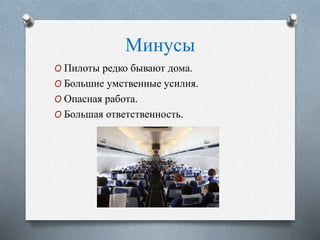 Минусы
O Пилоты редко бывают дома.
O Большие умственные усилия.
O Опасная работа.
O Большая ответственность.
 