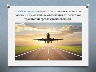 Взлёт и посадка-самые ответственные моменты
полёта. Ведь малейшие отклонения от расчётной
траектории грозит столкновением.
 
