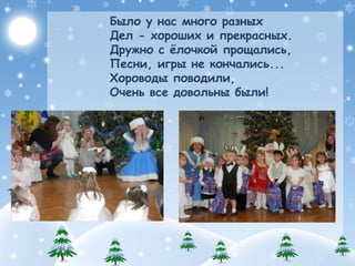 Было у нас много разных
Дел - хороших и прекрасных.
Дружно с ёлочкой прощались,
Песни, игры не кончались...
Хороводы поводили,
Очень все довольны были!