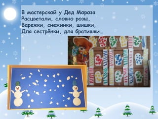 В мастерской у Дед Мороза
Расцветали, словно розы,
Варежки, снежинки, шишки,
Для сестрёнки, для братишки…