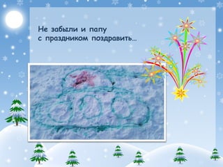 Не забыли и папу
с праздником поздравить…
