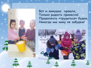 Вот и зимушка прошла,
Только радость принесла!
Продолжать «трудиться» будем,
Никогда мы зиму не забудем!