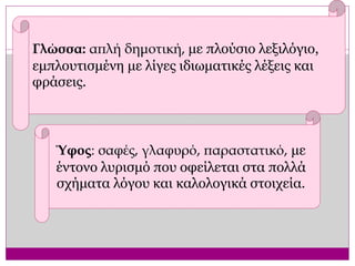 Γλώσσα: απλή δημοτική, με πλούσιο λεξιλόγιο,
εμπλουτισμένη με λίγες ιδιωματικές λέξεις και
φράσεις.
Ύφος: σαφές, γλαφυρό, παραστατικό, με
έντονο λυρισμό που οφείλεται στα πολλά
σχήματα λόγου και καλολογικά στοιχεία.
 