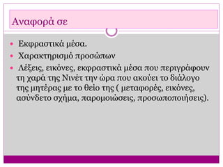 Αναφορά σε
 Εκφραστικά μέσα.
 Χαρακτηρισμό προσώπων
 Λέξεις, εικόνες, εκφραστικά μέσα που περιγράφουν
τη χαρά της Νινέτ την ώρα που ακούει το διάλογο
της μητέρας με το θείο της ( μεταφορές, εικόνες,
ασύνδετο σχήμα, παρομοιώσεις, προσωποποιήσεις).
 