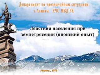 Алматы, 2015
Действия населения при
землетрясении (японский опыт)
 