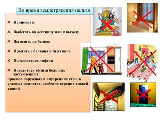 Паниковать
Выбегать на лестницу или к выходу
Выходить на балкон
Прыгать с балкона или из окна
Пользоваться лифтом
Находиться вблизи больших
застекленных
проемов наружных и внутренних стен, в
угловых комнатах, особенно верхних этажей
зданий
Во время землетрясения нельзя
 