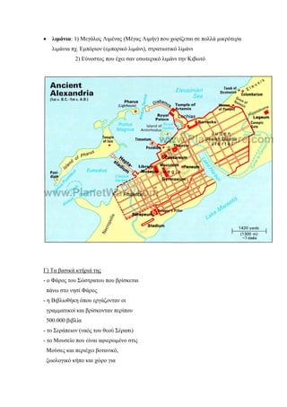 • λιµάνια: 1) Μεγάλος Λιµένας (Μέγας Λιµήν) που χωρίζεται σε πολλά µικρότερα
λιµάνια πχ. Εµπόριον (εµπορικό λιµάνι), στρατιωτικό λιµάνι
2) Εύνοστος που έχει σαν εσωτερικό λιµάνι την Κιβωτό
Γ) Τα βασικά κτήριά της
- ο Φάρος του Σώστρατου που βρίσκεται
πάνω στο νησί Φάρος
- η Βιβλιοθήκη όπου εργάζονταν οι
γραµµατικοί και βρίσκονταν περίπου
500.000 βιβλία
- το Σεράπειον (ναός του θεού Σέραπι)
- το Μουσείο που είναι αφιερωµένο στις
Μούσες και περιέχει βοτανικό,
ζωολογικό κήπο και χώρο για
 