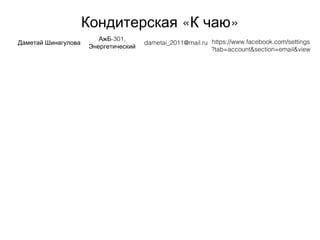 « »Кондитерская К чаю
Даметай Шинагулова
-301,АжБ
Энергетический
dametai_2011@mail.ru https://www.facebook.com/settings
?tab=account&section=email&view
 