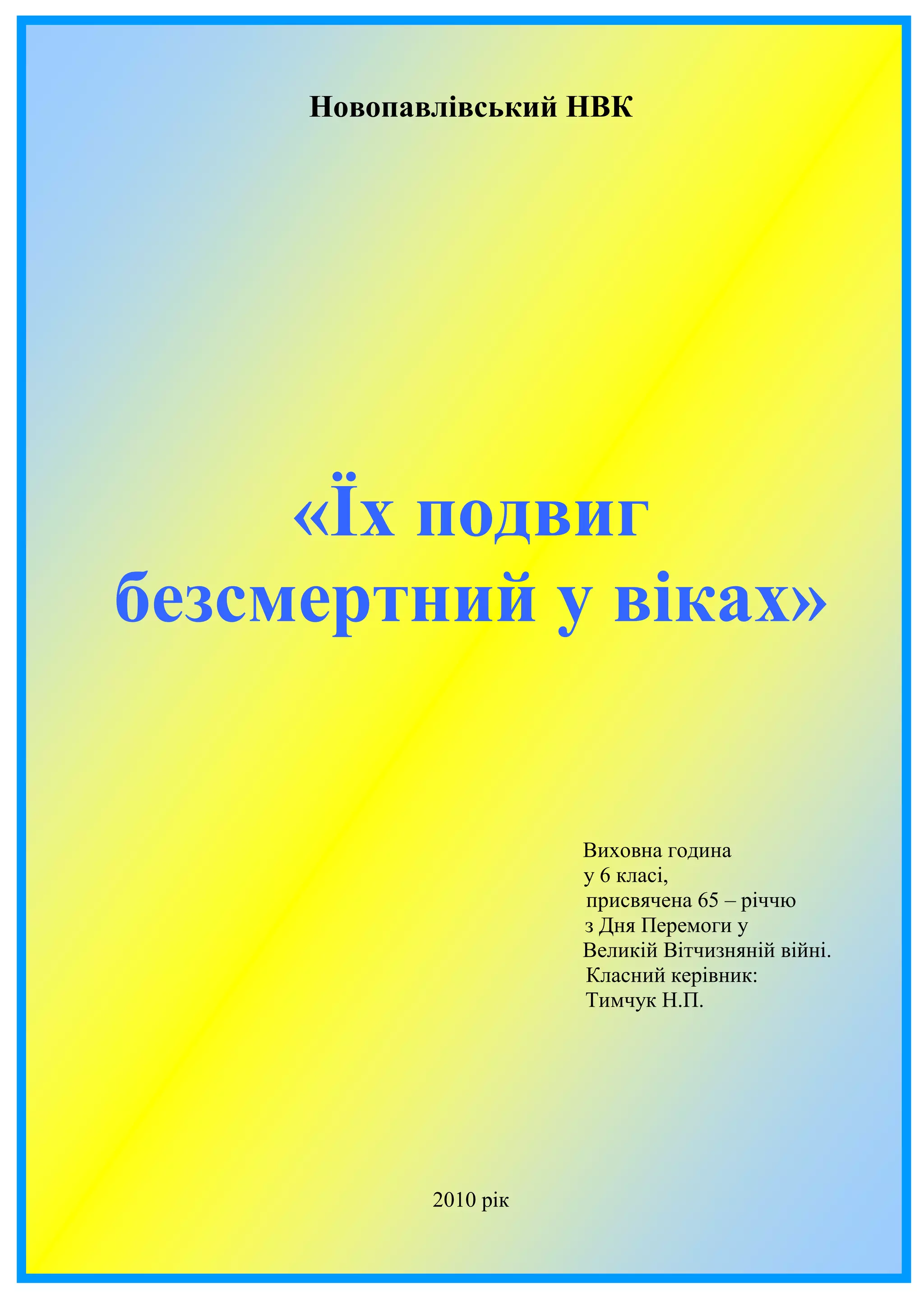 Новопавлівський НВК
«Їх подвиг
безсмертний у віках»
Виховна година
у 6 класі,
присвячена 65 – річчю
з Дня Перемоги у
Великій Вітчизняній війні.
Класний керівник:
Тимчук Н.П.
2010 рік
 