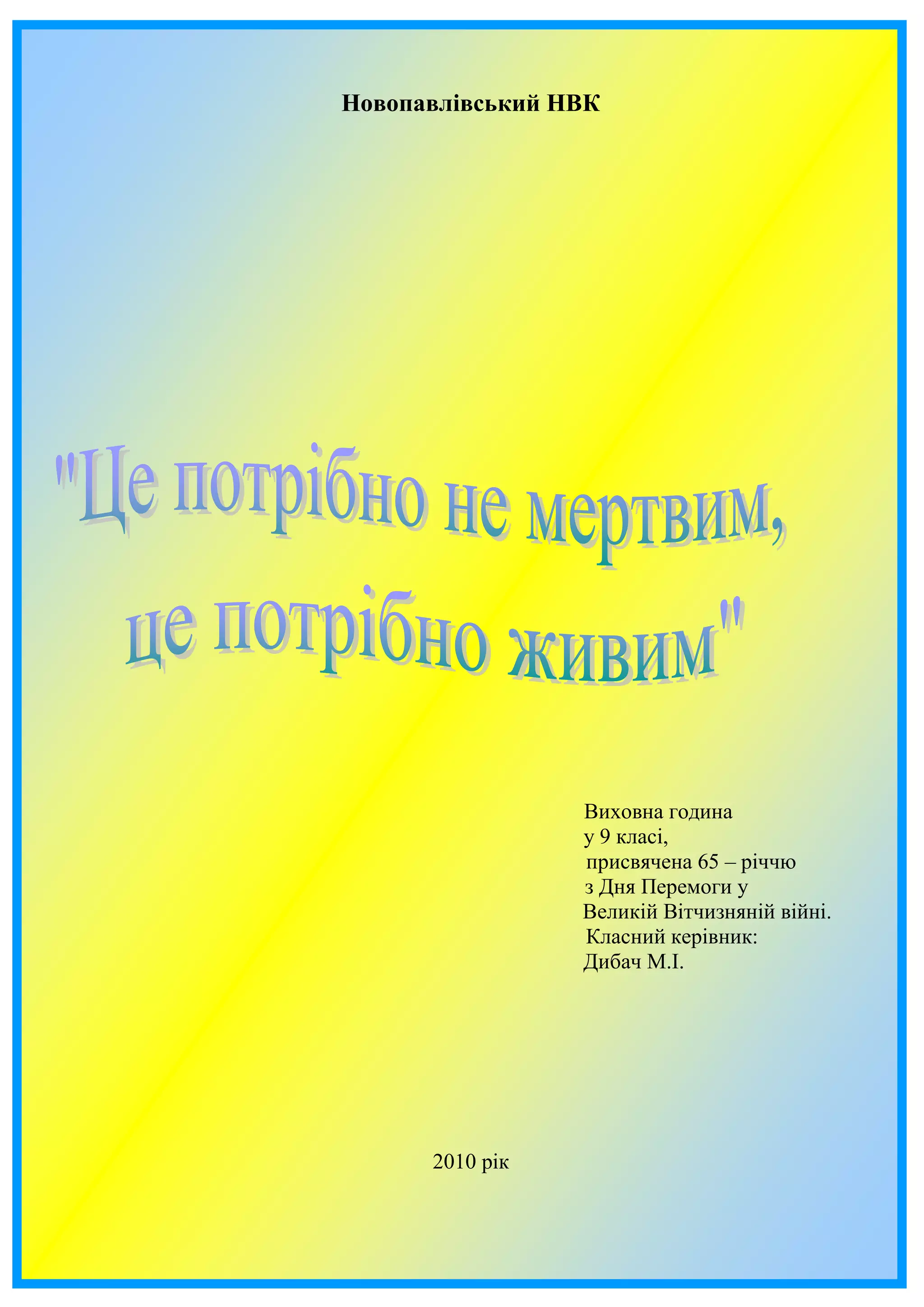 Новопавлівський НВК
Виховна година
у 9 класі,
присвячена 65 – річчю
з Дня Перемоги у
Великій Вітчизняній війні.
Класний керівник:
Дибач М.І.
2010 рік
 